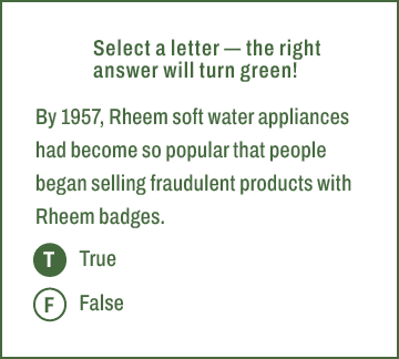 T,F,Select a letter — the right answer will turn green! By 1957, Rheem soft water appliances had become so popular th...