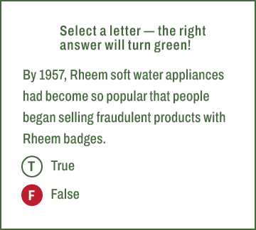 T,F,Select a letter — the right answer will turn green! By 1957, Rheem soft water appliances had become so popular th...