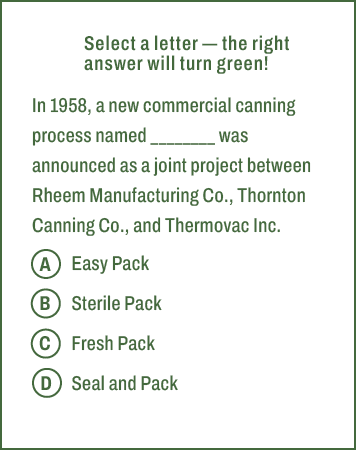 A,B,C,D,Select a letter — the right answer will turn green! In 1958, a new commercial canning process named ________ ...