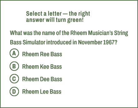 A,B,C,D,Select a letter — the right answer will turn green! What was the name of the Rheem Musician’s String Bass Sim...