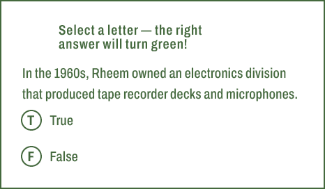 T,F,Select a letter — the right answer will turn green! In the 1960s, Rheem owned an electronics division that produc...